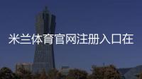 米兰体育官网注册入口在哪里？新手图文注册流程、邮箱手机验证与常见问题详解