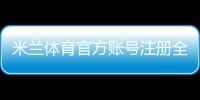米兰体育官方账号注册全攻略：新手图文步骤、实名认证与常见问题解答
