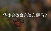 华体会体育充值方便吗？充值方式、流程与安全性全面解析