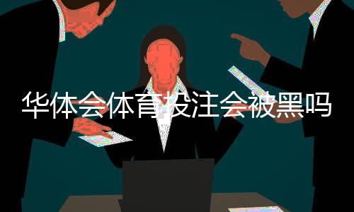 华体会体育投注会被黑吗？真实风险评估与防范指南