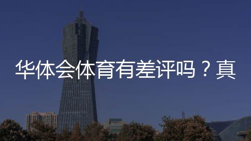 华体会体育有差评吗？真实口碑与用户投诉全方位解析
