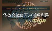 华体会体育开户送福利是真的吗？新手领取步骤、优惠类型与注意事项一次看懂