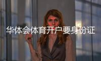 华体会体育开户要身份证吗？最新实名认证流程与注意事项