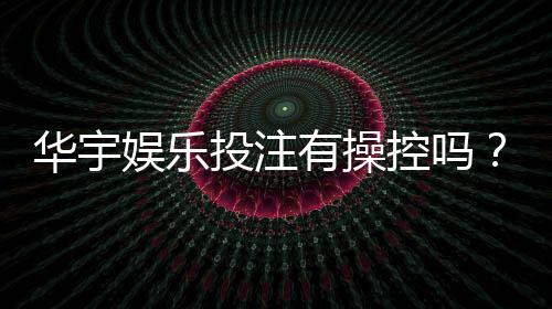 华宇娱乐投注有操控吗？深度解析平台公平性与玩家实测反馈