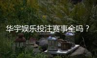 华宇娱乐投注赛事全吗？深度解析平台赛事覆盖与特色玩法