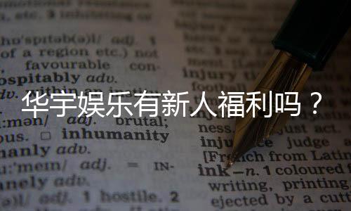 华宇娱乐有新人福利吗?独家揭秘新会员注册优惠活动
