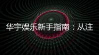 华宇娱乐新手指南:从注册到畅玩的完整攻略