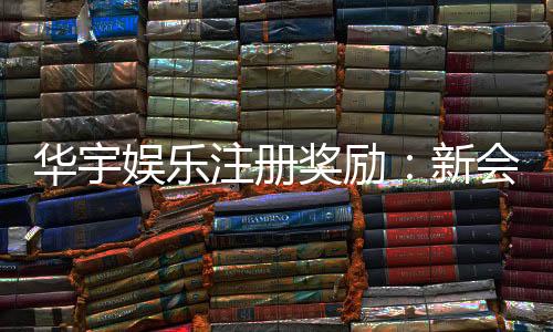 华宇娱乐注册奖励：新会员首存礼金高达8888元