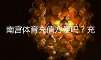 南宫体育充值方便吗？充值流程、支付方式与安全注意事项全解析