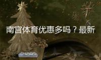 南宫体育优惠多吗？最新优惠汇总与领取攻略