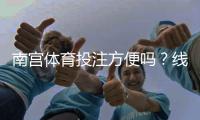 南宫体育投注方便吗？线上线下投注流程、支付方式与安全注意事项