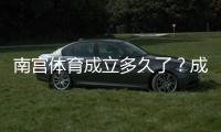 南宫体育成立多久了？成立时间、背景与发展历程详解
