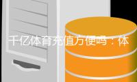 千亿体育充值方便吗：体验告诉你答案