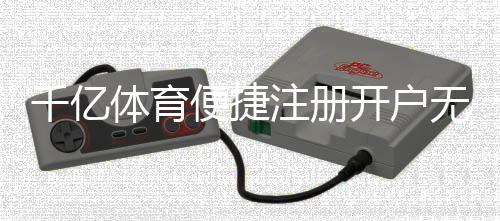 千亿体育便捷注册开户无需繁琐手续