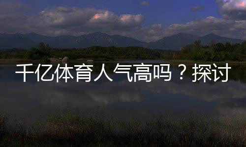 千亿体育人气高吗？探讨它的魅力
