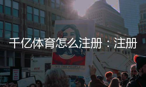千亿体育怎么注册：注册流程一览