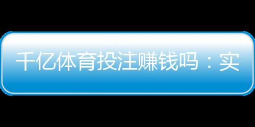 千亿体育投注赚钱吗：实力揭秘