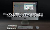 千亿体育投注预测准吗：揭秘实力与潜力