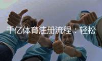千亿体育注册流程：轻松搞定快速上手