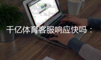 千亿体育客服响应快吗：体验告诉你答案