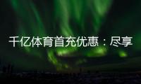 千亿体育首充优惠：尽享独特游戏体验