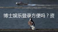 博士娱乐登录方便吗？资深玩家实测登录流程与体验分享