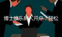 博士娱乐新人开户：轻松注册享首存礼遇与独家优惠