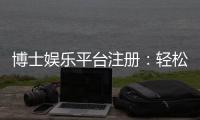 博士娱乐平台注册：轻松开启高端博彩体验之旅