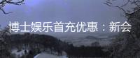 博士娱乐首充优惠：新会员专享高额返利与独家礼包