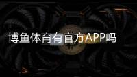 博鱼体育有官方APP吗?官方版下载地址、真假辨别与安装使用全攻略