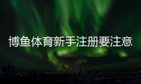 博鱼体育新手注册要注意什么？注册流程、实名认证与防骗详解