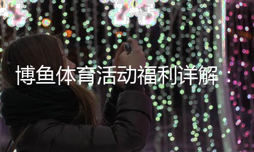 博鱼体育活动福利详解：最新优惠、领取攻略与注意事项