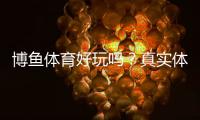 博鱼体育好玩吗？真实体验测评与新手攻略