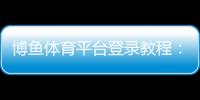 博鱼体育平台登录教程：新手注册与登录全流程、常见问题与安全设置详解