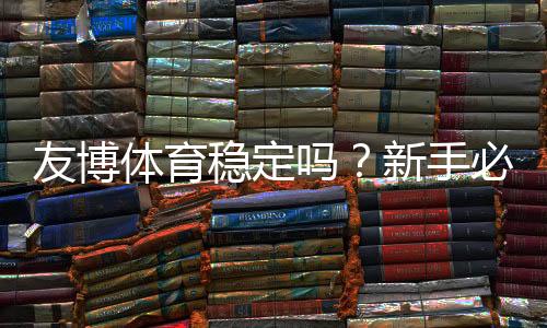 友博体育稳定吗?新手必看平台稳定性与提现安全全面解析