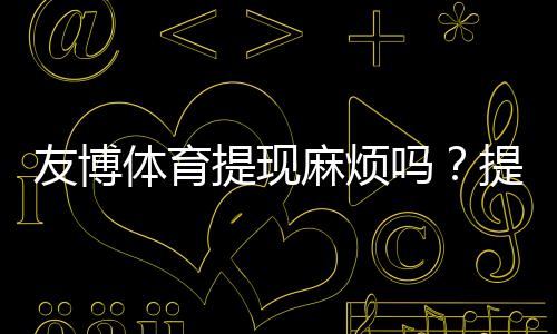 友博体育提现麻烦吗?提现流程、到账时间与常见问题详解
