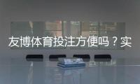 友博体育投注方便吗？实测体验、充值提现与安全性全方位解析