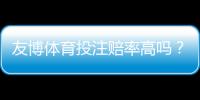 友博体育投注赔率高吗？与主流平台赔率对比、真实优势与风险全解析
