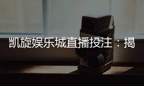 凯旋娱乐城直播投注：揭秘真人荷官在线发牌实战技巧