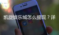 凯旋娱乐城怎么提现？详细步骤与到账时间解析