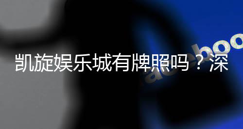凯旋娱乐城有牌照吗?深度解析其合法性与牌照详情
