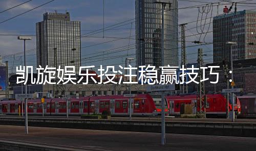 凯旋娱乐投注稳赢技巧：资深玩家揭秘三大实战策略