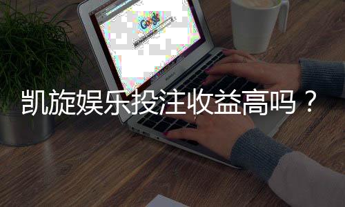 凯旋娱乐投注收益高吗？深度解析其盈利模式与实战技巧