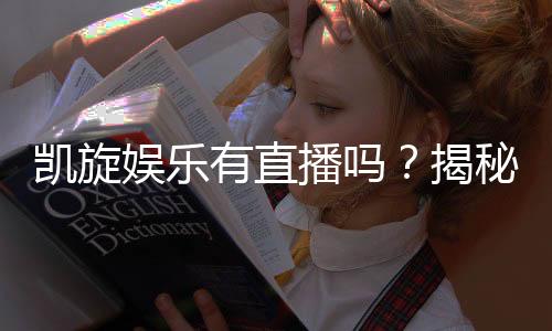 凯旋娱乐有直播吗？揭秘平台真人直播与特色游戏体验
