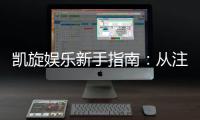 凯旋娱乐新手指南：从注册到畅玩的完整攻略