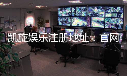 凯旋娱乐注册地址：官网入口与安全登录指南