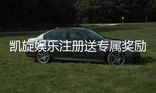 凯旋娱乐注册送专属奖励：新会员首存即赠豪礼畅享高额返水