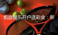 凯旋娱乐开户送彩金：新会员专享彩金豪礼大放送