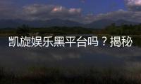 凯旋娱乐黑平台吗？揭秘其真实运营内幕与玩家避坑指南
