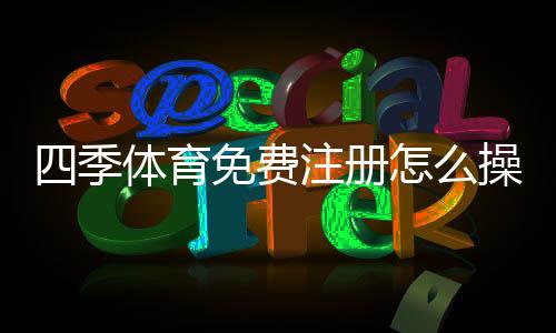 四季体育免费注册怎么操作？新手注册流程与领取优惠全攻略